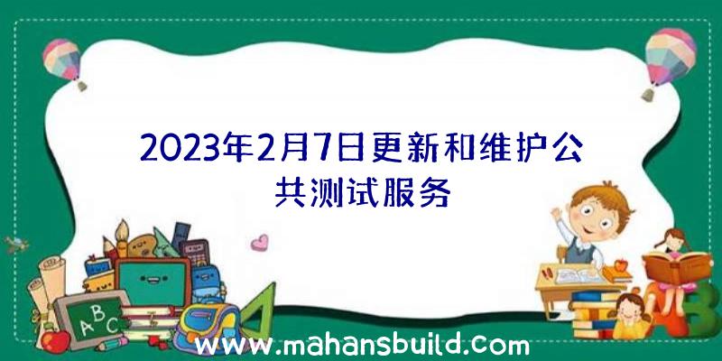 2023年2月7日更新和维护公共测试服务