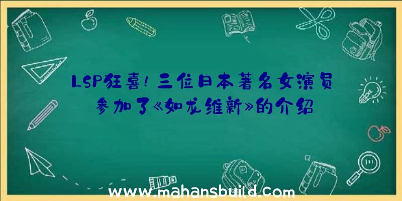 LSP狂喜!三位日本著名女演员参加了《如龙维新》的介绍