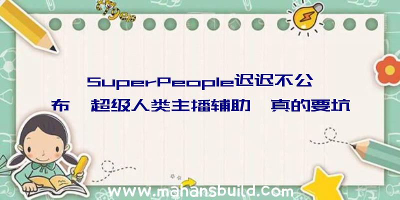 SuperPeople迟迟不公布《超级人类主播辅助》真的要坑了吗？