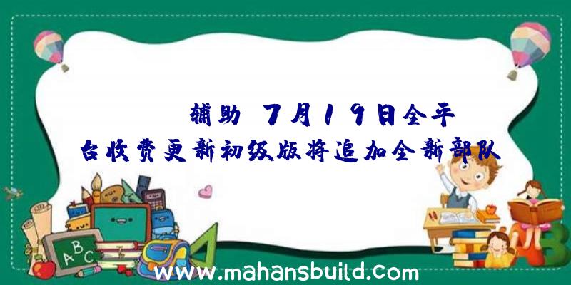 《DAYZ辅助》7月19日全平台收费更新初级版将追加全新部队、兵器及驾驶员技艺等