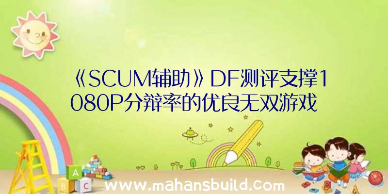 《SCUM辅助》DF测评支撑1080P分辩率的优良无双游戏