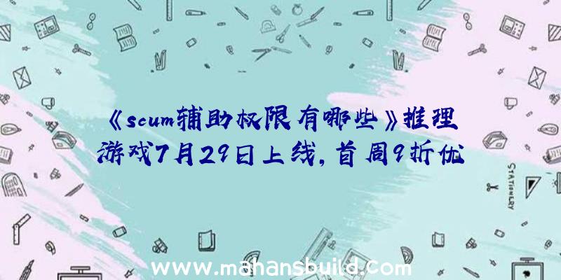 《scum辅助权限有哪些》推理游戏7月29日上线，首周9折优惠26元！