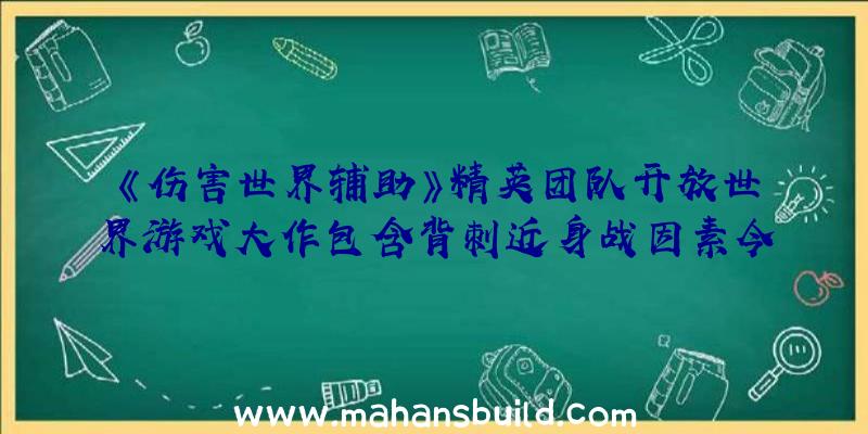 《伤害世界辅助》精英团队开放世界游戏大作包含背刺近身战因素今时大量实际情报并未地底