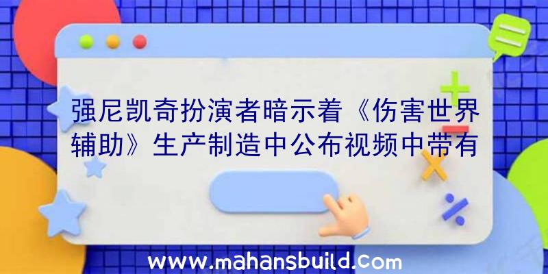 强尼凯奇扮演者暗示着《伤害世界辅助》生产制造中公布视频中带有手机游戏景观剖面图歌曲