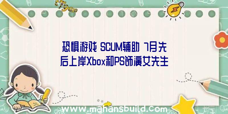 恐惧游戏《SCUM辅助》7月先后上岸Xbox和PS饰演女先生探究惊悚的灵异事情本相