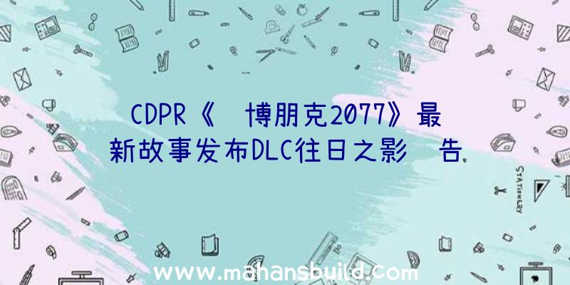 CDPR《赛博朋克2077》最新故事发布DLC往日之影预告