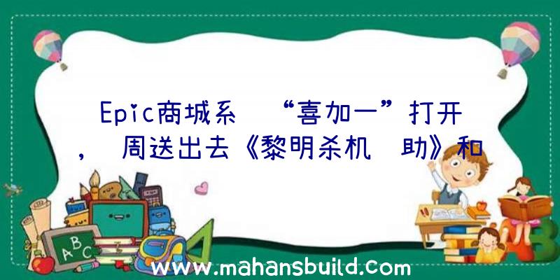 Epic商城系统“喜加一”打开,这周送出去《黎明杀机辅助》和《编