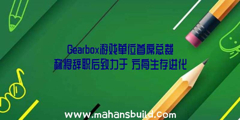 Gearbox游戏单位首席总裁称将辞职后致力于《方舟生存进化挂机辅助》影视制作