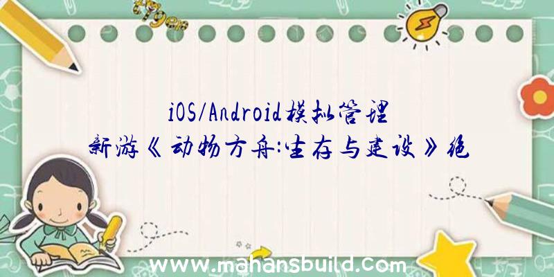 iOS/Android模拟管理新游《动物方舟:生存与建设》绝