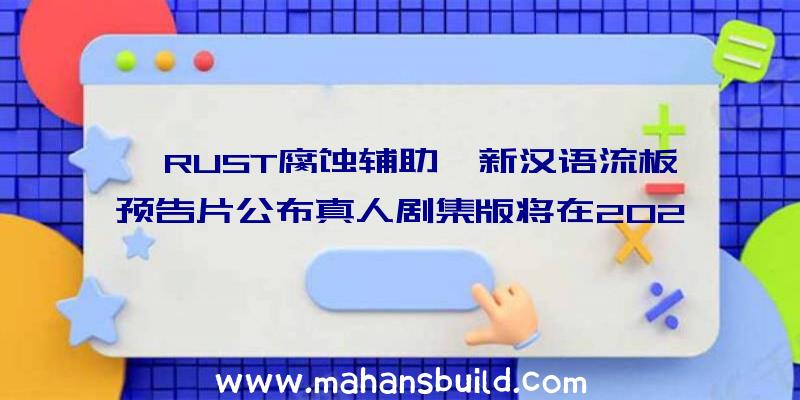 《RUST腐蚀辅助》新汉语流板预告片公布真人剧集版将在2022年开播