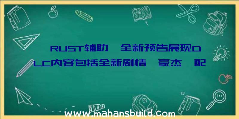 《RUST辅助》全新预告展现DLC内容包括全新剧情、豪杰、配备义务等