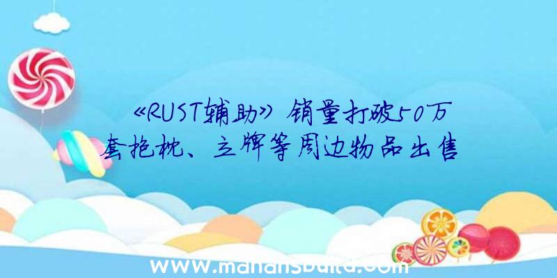 《RUST辅助》销量打破50万套抱枕、立牌等周边物品出售