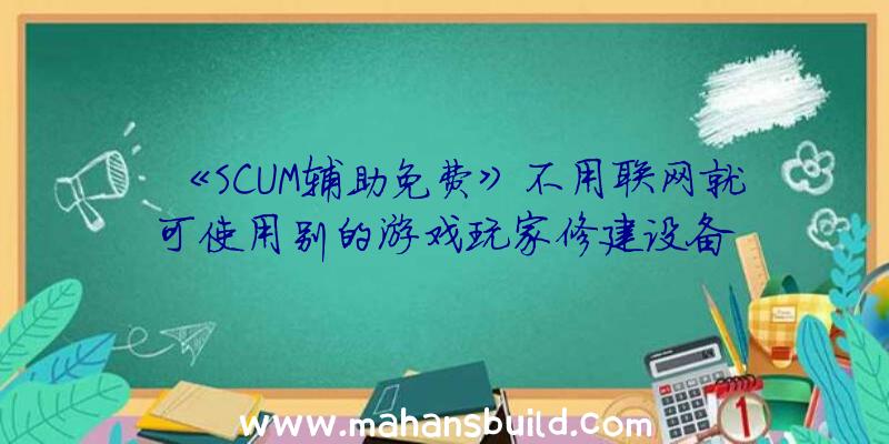 《SCUM辅助免费》不用联网就可使用别的游戏玩家修建设备