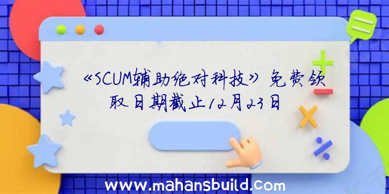 《SCUM辅助绝对科技》免费领取日期截止12月23日