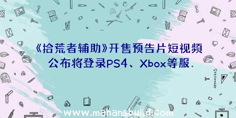 《拾荒者辅助》开售预告片短视频公布将登录PS4、Xbox等服务平台