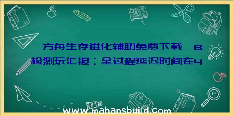 《方舟生存进化辅助免费下载》B检测玩汇报：全过程延迟时间在40~44ms波动