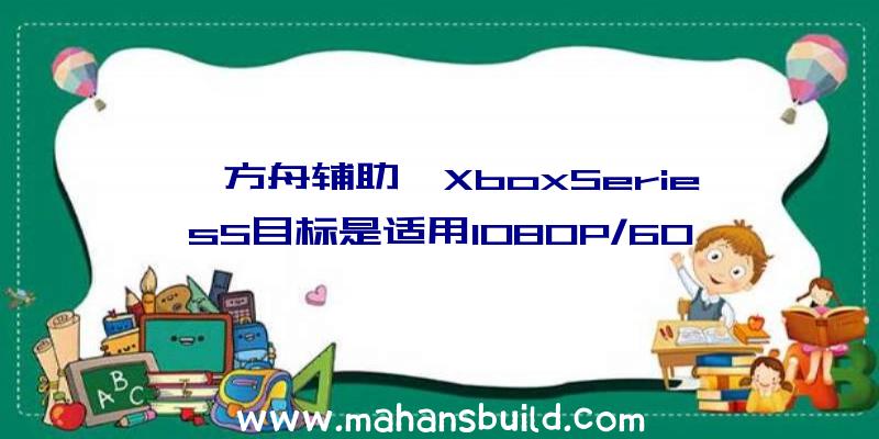 《方舟辅助》XboxSeriesS目标是适用1080P/60FPS第一个DLC“风火轮”方案下月公布