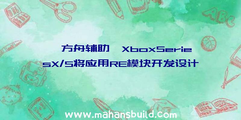 《方舟辅助》XboxSeriesX/S将应用RE模块开发设计现阶段并未公布实际开售时长