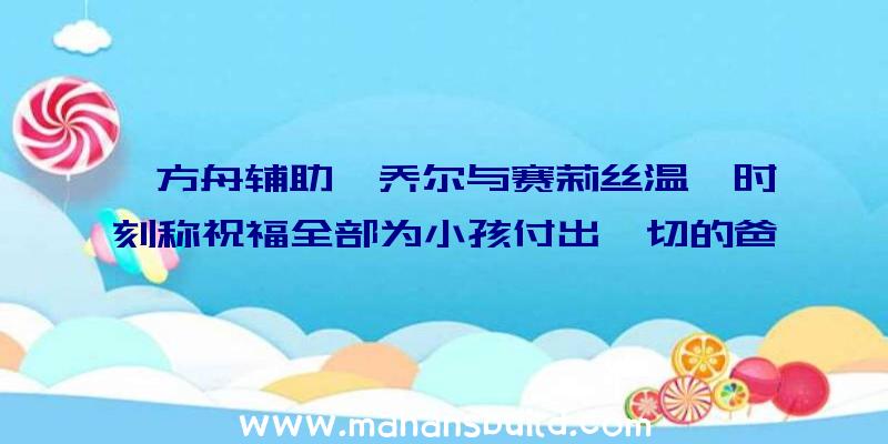 《方舟辅助》乔尔与赛莉丝温馨时刻称祝福全部为小孩付出一切的爸爸