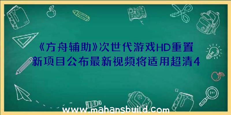 《方舟辅助》次世代游戏HD重置新项目公布最新视频将适用超清4K材料