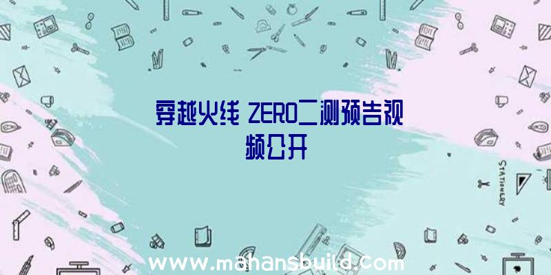 《穿越火线》ZERO二测预告视频公开