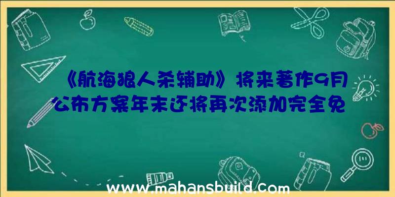 《航海狼人杀辅助》将来著作9月公布方案年末还将再次添加完全免费章节目录