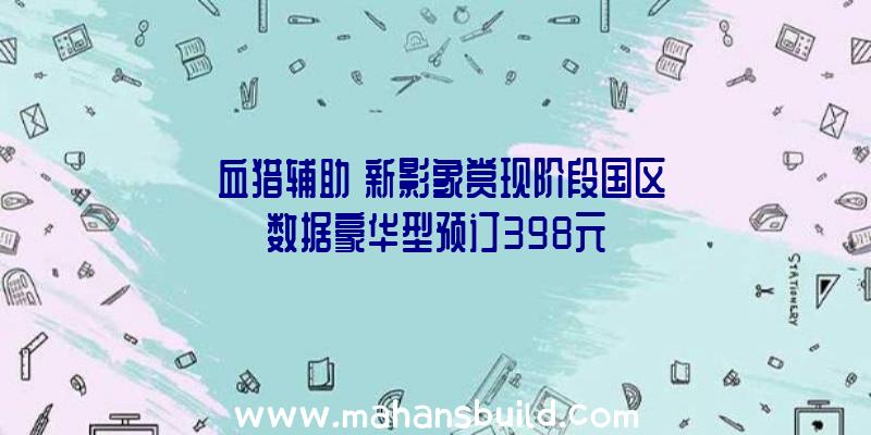 《血猎辅助》新影象赏现阶段国区数据豪华型预订398元