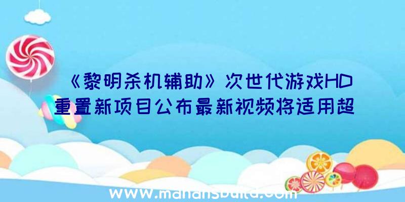 《黎明杀机辅助》次世代游戏HD重置新项目公布最新视频将适用超清4K材料