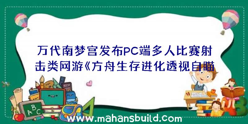 万代南梦宫发布PC端多人比赛射击类网游《方舟生存进化透视自瞄》将于近期停止运营