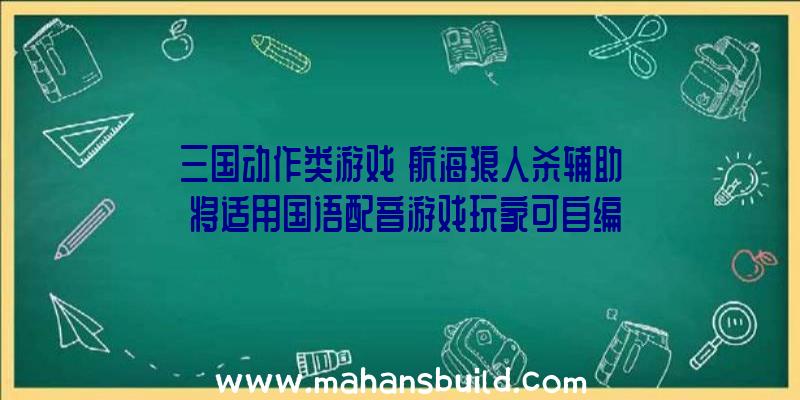 三国动作类游戏《航海狼人杀辅助》将适用国语配音游戏玩家可自编人物角色及网络模式