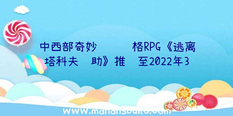 中西部奇妙设计风格RPG《逃离塔科夫辅助》推迟至2022年3月31日官方网称要大量时长打磨抛光