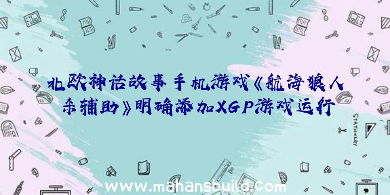 北欧神话故事手机游戏《航海狼人杀辅助》明确添加XGP游戏运行库现阶段游戏用户已超1000万