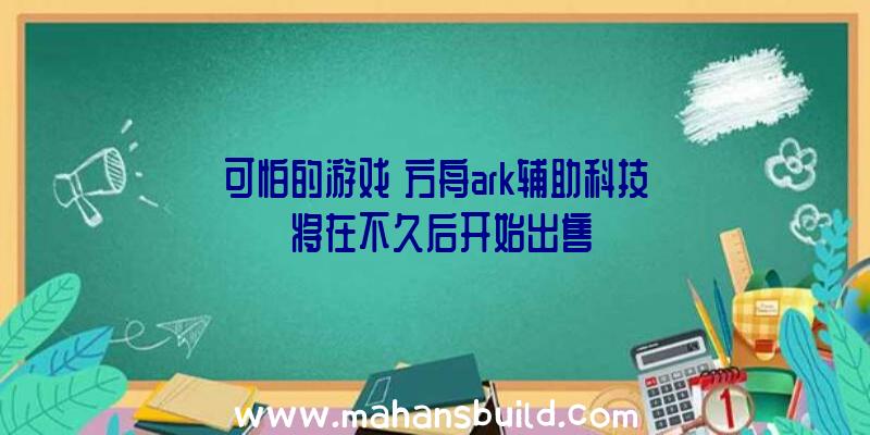 可怕的游戏《方舟ark辅助科技》将在不久后开始出售