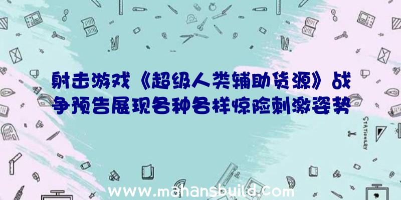 射击游戏《超级人类辅助货源》战争预告展现各种各样惊险刺激姿势