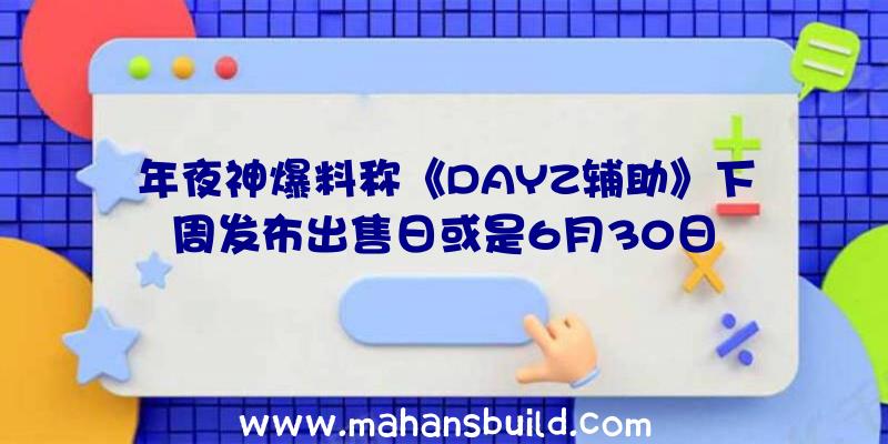 年夜神爆料称《DAYZ辅助》下周发布出售日或是6月30日