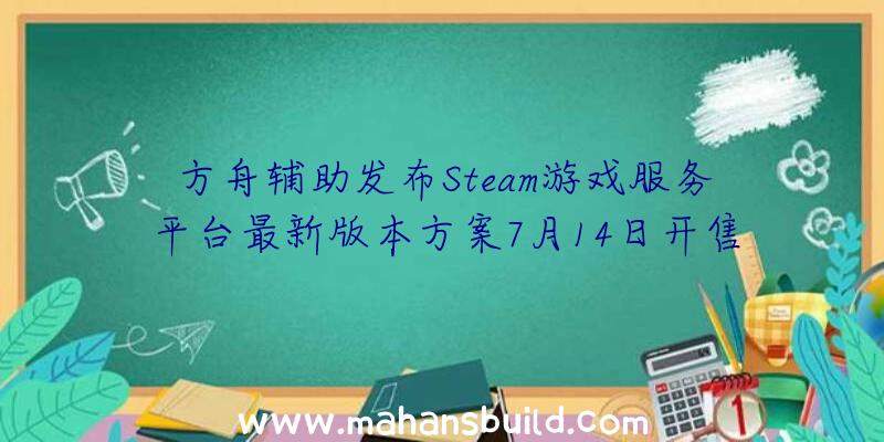 方舟辅助发布Steam游戏服务平台最新版本方案7月14日开售