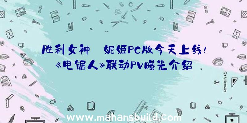 胜利女神:妮姬PC版今天上线!《电锯人》联动PV曝光介绍