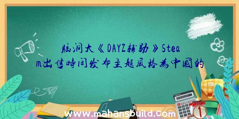 脑洞大《DAYZ辅助》Steam出售时间发布主题风格为中国的汉字因素艺术创意3a游戏